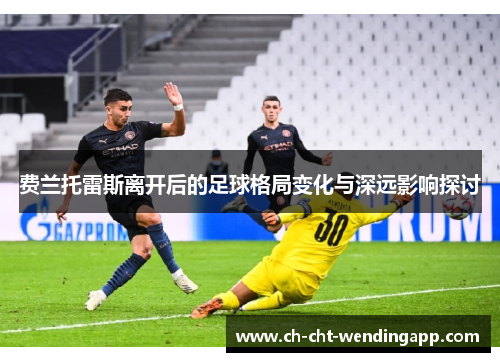 费兰托雷斯离开后的足球格局变化与深远影响探讨 费兰托雷斯离开后的足球格局变化与深远影响探讨