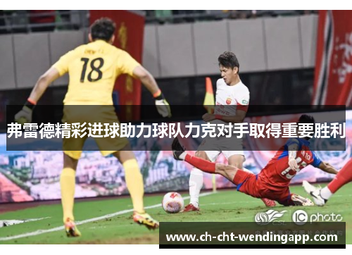 弗雷德精彩进球助力球队力克对手取得重要胜利