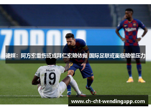德媒:阿方索重伤或成拜仁索赔依据 国际足联或面临赔偿压力 德媒:阿方索重伤或成拜仁索赔依据 国际足联或面临赔偿压力