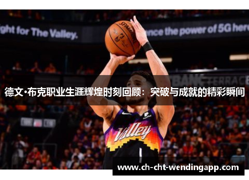 德文·布克职业生涯辉煌时刻回顾:突破与成就的精彩瞬间 德文·布克职业生涯辉煌时刻回顾:突破与成就的精彩瞬间