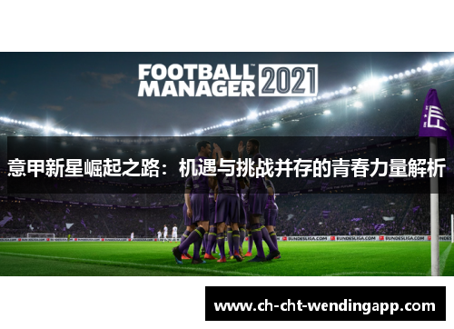 意甲新星崛起之路:机遇与挑战并存的青春力量解析 意甲新星崛起之路:机遇与挑战并存的青春力量解析