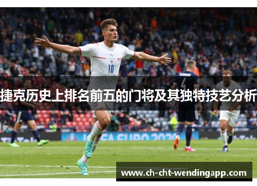 捷克历史上排名前五的门将及其独特技艺分析 捷克历史上排名前五的门将及其独特技艺分析