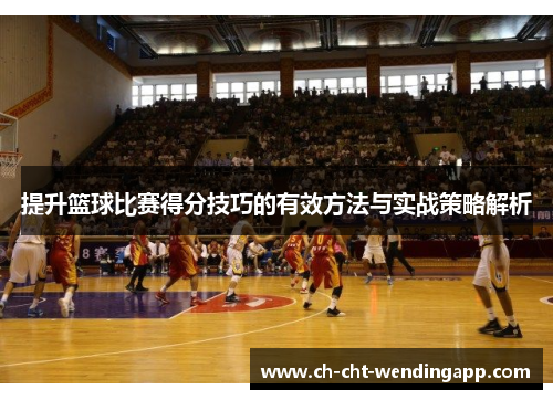 提升篮球比赛得分技巧的有效方法与实战策略解析
