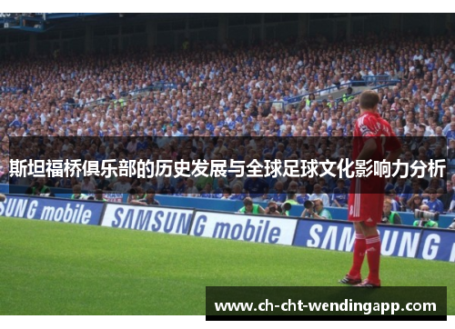斯坦福桥俱乐部的历史发展与全球足球文化影响力分析