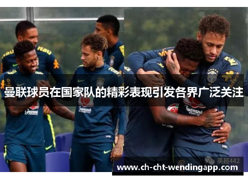 曼联球员在国家队的精彩表现引发各界广泛关注 曼联球员在国家队的精彩表现引发各界广泛关注