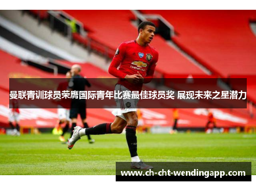 曼联青训球员荣膺国际青年比赛最佳球员奖 展现未来之星潜力 曼联青训球员荣膺国际青年比赛最佳球员奖 展现未来之星潜力