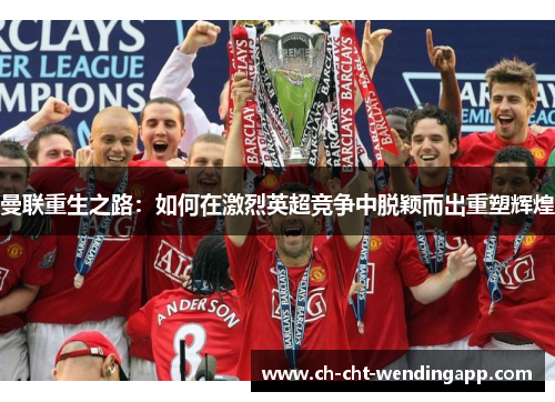 曼联重生之路:如何在激烈英超竞争中脱颖而出重塑辉煌 曼联重生之路:如何在激烈英超竞争中脱颖而出重塑辉煌