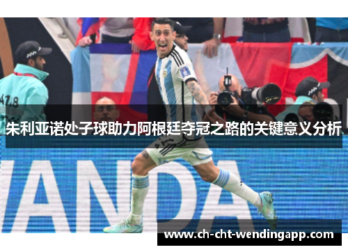朱利亚诺处子球助力阿根廷夺冠之路的关键意义分析 朱利亚诺处子球助力阿根廷夺冠之路的关键意义分析