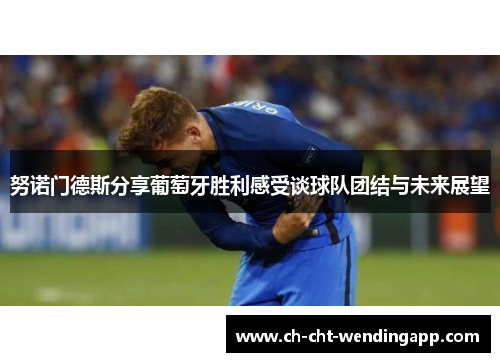 努诺门德斯分享葡萄牙胜利感受谈球队团结与未来展望 努诺门德斯分享葡萄牙胜利感受谈球队团结与未来展望