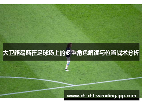 大卫路易斯在足球场上的多重角色解读与位置战术分析 大卫路易斯在足球场上的多重角色解读与位置战术分析