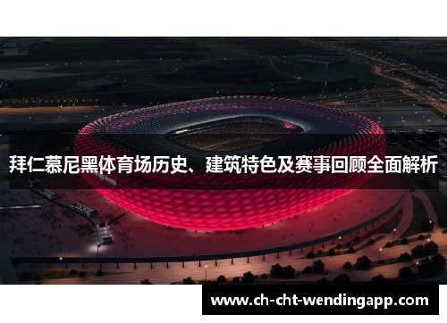 拜仁慕尼黑体育场历史、建筑特色及赛事回顾全面解析 拜仁慕尼黑体育场历史、建筑特色及赛事回顾全面解析
