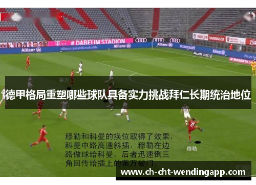 德甲格局重塑哪些球队具备实力挑战拜仁长期统治地位 德甲格局重塑哪些球队具备实力挑战拜仁长期统治地位