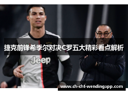 捷克前锋希季尔对决C罗五大精彩看点解析 捷克前锋希季尔对决C罗五大精彩看点解析
