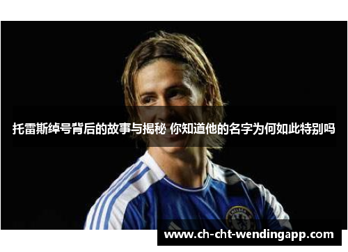 托雷斯绰号背后的故事与揭秘 你知道他的名字为何如此特别吗