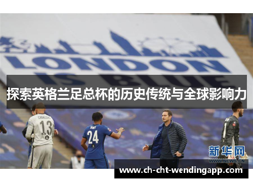 探索英格兰足总杯的历史传统与全球影响力 探索英格兰足总杯的历史传统与全球影响力