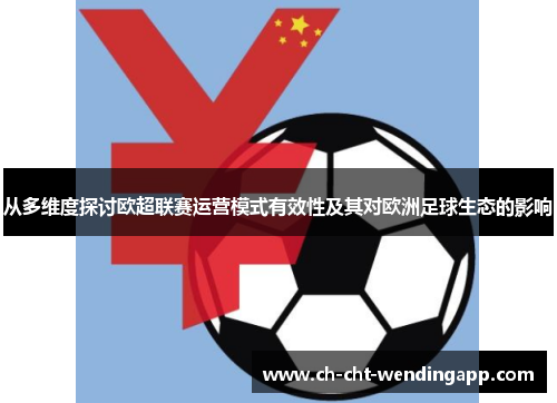 从多维度探讨欧超联赛运营模式有效性及其对欧洲足球生态的影响 从多维度探讨欧超联赛运营模式有效性及其对欧洲足球生态的影响