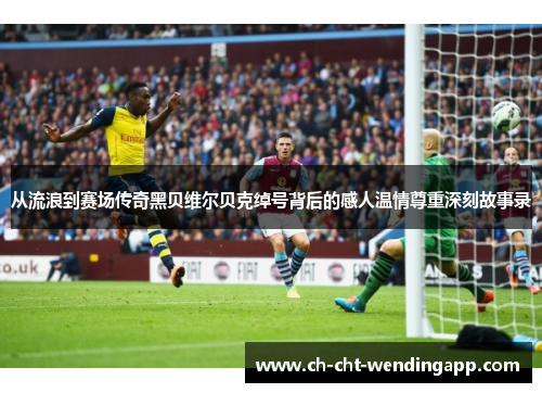 从流浪到赛场传奇黑贝维尔贝克绰号背后的感人温情尊重深刻故事录 从流浪到赛场传奇黑贝维尔贝克绰号背后的感人温情尊重深刻故事录