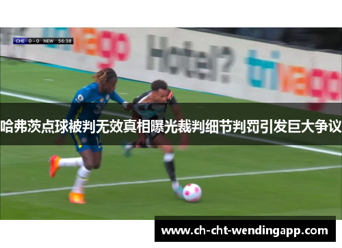 哈弗茨点球被判无效真相曝光裁判细节判罚引发巨大争议
