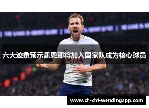 六大迹象预示凯恩即将加入国家队成为核心球员 六大迹象预示凯恩即将加入国家队成为核心球员