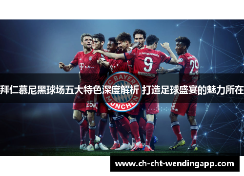 拜仁慕尼黑球场五大特色深度解析 打造足球盛宴的魅力所在 拜仁慕尼黑球场五大特色深度解析 打造足球盛宴的魅力所在