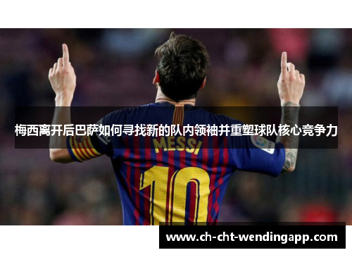 梅西离开后巴萨如何寻找新的队内领袖并重塑球队核心竞争力 梅西离开后巴萨如何寻找新的队内领袖并重塑球队核心竞争力