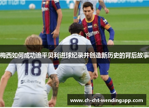 梅西如何成功追平贝利进球纪录并创造新历史的背后故事 梅西如何成功追平贝利进球纪录并创造新历史的背后故事