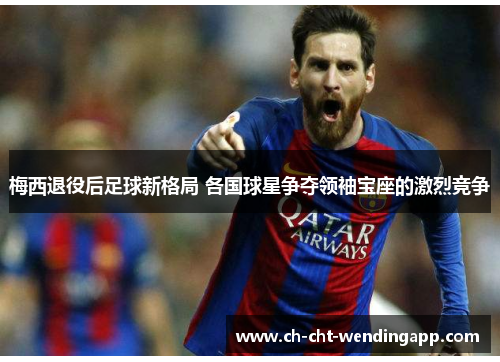 梅西退役后足球新格局 各国球星争夺领袖宝座的激烈竞争 梅西退役后足球新格局 各国球星争夺领袖宝座的激烈竞争