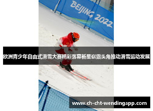 欧洲青少年自由式滑雪大赛精彩落幕新星崭露头角推动滑雪运动发展 欧洲青少年自由式滑雪大赛精彩落幕新星崭露头角推动滑雪运动发展