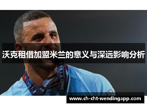 沃克租借加盟米兰的意义与深远影响分析