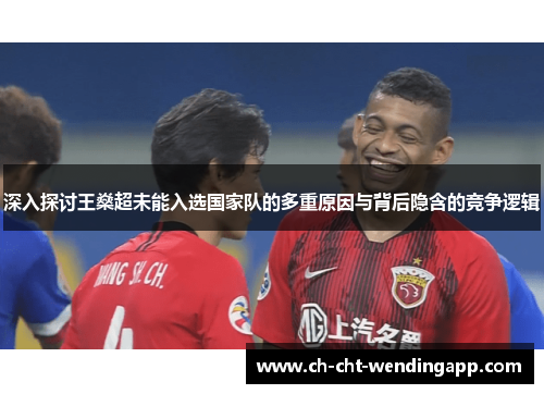 深入探讨王燊超未能入选国家队的多重原因与背后隐含的竞争逻辑