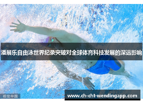 潘展乐自由泳世界纪录突破对全球体育科技发展的深远影响 潘展乐自由泳世界纪录突破对全球体育科技发展的深远影响