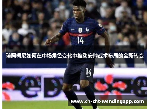 琼阿梅尼如何在中场角色变化中推动安帅战术布局的全新转变