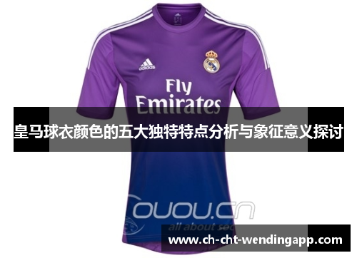 皇马球衣颜色的五大独特特点分析与象征意义探讨 皇马球衣颜色的五大独特特点分析与象征意义探讨