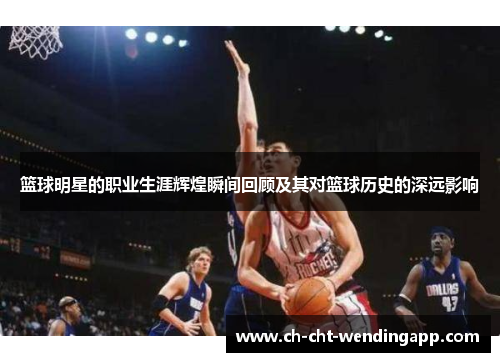 篮球明星的职业生涯辉煌瞬间回顾及其对篮球历史的深远影响