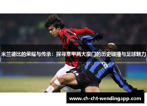 米兰德比的荣耀与传承:探寻意甲两大豪门的历史碰撞与足球魅力 米兰德比的荣耀与传承:探寻意甲两大豪门的历史碰撞与足球魅力