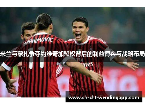 米兰与蒙扎争夺约维奇加盟权背后的利益博弈与战略布局 米兰与蒙扎争夺约维奇加盟权背后的利益博弈与战略布局