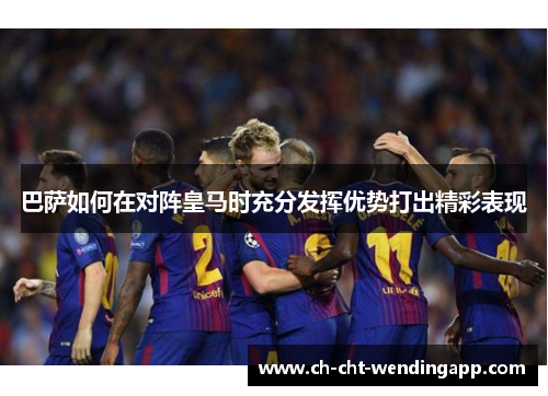 巴萨如何在对阵皇马时充分发挥优势打出精彩表现