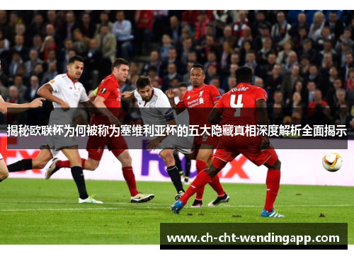 揭秘欧联杯为何被称为塞维利亚杯的五大隐藏真相深度解析全面揭示