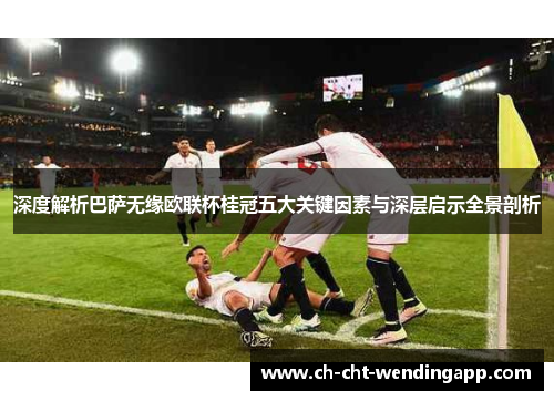 深度解析巴萨无缘欧联杯桂冠五大关键因素与深层启示全景剖析