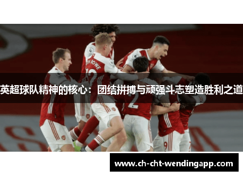 英超球队精神的核心：团结拼搏与顽强斗志塑造胜利之道