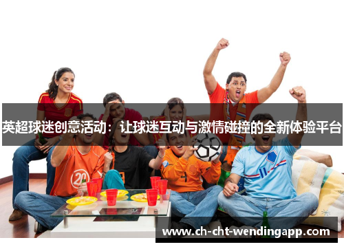 英超球迷创意活动:让球迷互动与激情碰撞的全新体验平台 英超球迷创意活动:让球迷互动与激情碰撞的全新体验平台