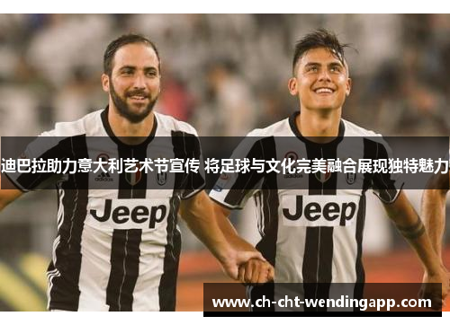 迪巴拉助力意大利艺术节宣传 将足球与文化完美融合展现独特魅力