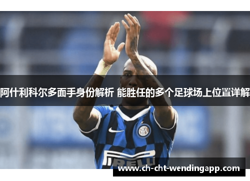 阿什利科尔多面手身份解析 能胜任的多个足球场上位置详解