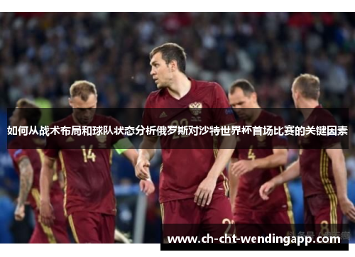 如何从战术布局和球队状态分析俄罗斯对沙特世界杯首场比赛的关键因素