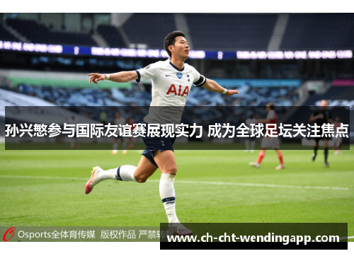 孙兴慜参与国际友谊赛展现实力 成为全球足坛关注焦点