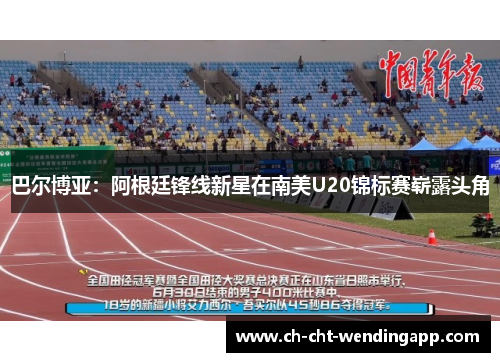 巴尔博亚：阿根廷锋线新星在南美U20锦标赛崭露头角