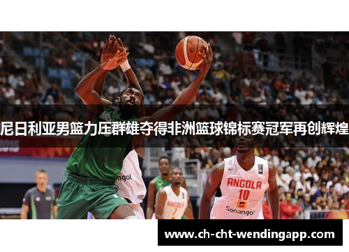 尼日利亚男篮力压群雄夺得非洲篮球锦标赛冠军再创辉煌