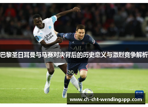 巴黎圣日耳曼与马赛对决背后的历史意义与激烈竞争解析 巴黎圣日耳曼与马赛对决背后的历史意义与激烈竞争解析