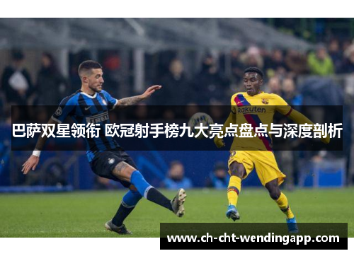 巴萨双星领衔 欧冠射手榜九大亮点盘点与深度剖析