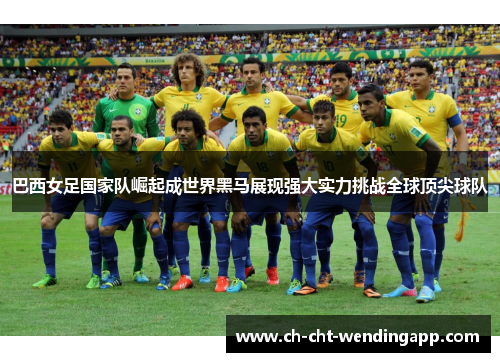 巴西女足国家队崛起成世界黑马展现强大实力挑战全球顶尖球队 巴西女足国家队崛起成世界黑马展现强大实力挑战全球顶尖球队